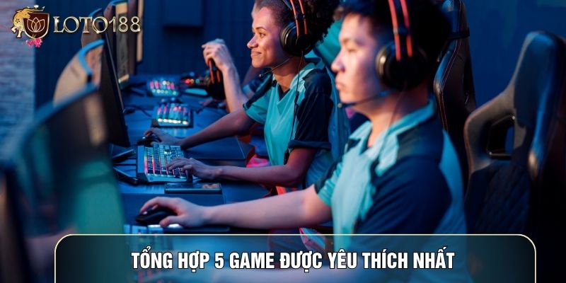 Tổng hợp 5 game được yêu thích nhất Tổng hợp 5 game được yêu thích nhất